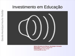 Escola Municipal MMuurriilloo RRuubbiiããoo 
Investimento em Educação 
Webtv Ministério da Ciência, Tecnologia e Inovação 
Reportagem: Fabyanne Nabofarzan 
Edição/Imagens: Artur Brandt 
13 de setembro de 2011 
 