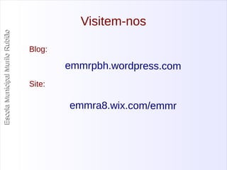 Escola Municipal MMuurriilloo RRuubbiiããoo 
Visitem-nos 
Blog: 
emmrpbh.wordpress.com 
emmra8.wix.com/emmr 
Site: 

