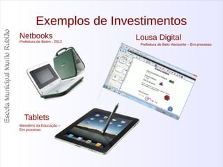 Escola Municipal MMuurriilloo RRuubbiiããoo 
Exemplos de Investimentos 
Netbooks Lousa Digital 
Prefeitura de Betim - 2012 
Tablets 
Prefeitura de Belo Horizonte – Em processo 
Ministério da Educação – 
Em processo 
 