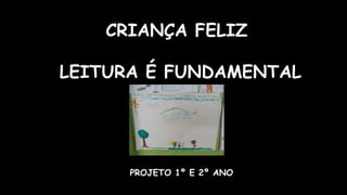 CRIANÇA FELIZ
LEITURA É FUNDAMENTAL
PROJETO 1º E 2º ANO