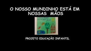 O NOSSO MUNDINHO ESTÁ EM
NOSSAS MÃOS
PROJETO EDUCAÇÃO INFANTIL