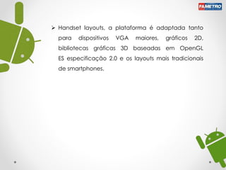  Handset layouts, a plataforma é adaptada tanto
para dispositivos VGA maiores, gráficos 2D,
bibliotecas gráficas 3D baseadas em OpenGL
ES especificação 2.0 e os layouts mais tradicionais
de smartphones.
 
