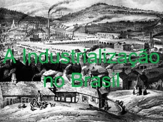 A Industrialização
no Brasil
 