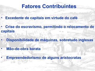 Fatores Contribuintes
• Excedente de capitais em virtude do café
• Crise do escravismo, permitindo o relocamento de
capitais
• Disponibilidade de máquinas, sobretudo inglesas
• Mão-de-obra barata
• Empreendedorismo de alguns aristocratas
 