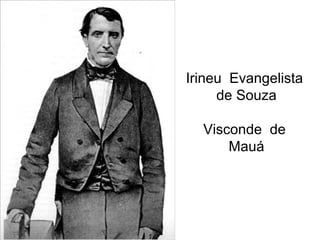 Irineu Evangelista
de Souza
Visconde de
Mauá
 