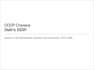 !!!" !#$%&'$
Stalin’s SSSR

session iii-the Nationalities Question and succession; 1912-1928
 