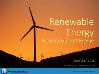 Renewable
Energy
Decision Support Engine
NEWLEEF 2016
St. John’s, NL. October 12th 2016
Jimena Martinez-Ramos
 