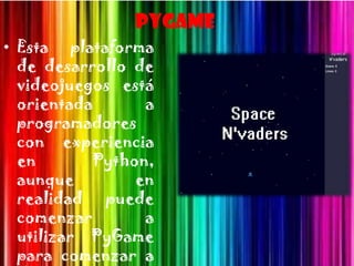 PyGame
• Esta plataforma
  de desarrollo de
  videojuegos está
  orientada      a
  programadores
  con experiencia
  en       Python,
  aunque        en
  realidad puede
  comenzar       a
  utilizar PyGame
  para comenzar a
 