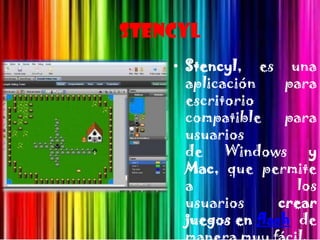 Stencyl
    • Stencyl, es una
      aplicación     para
      escritorio
      compatible     para
      usuarios
      de Windows y
      Mac, que permite
      a               los
      usuarios      crear
      juegos en flash de
 
