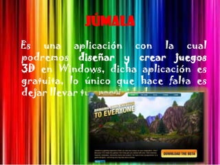 Júmala
Es una aplicación con la cual
podremos diseñar y crear juegos
3D en Windows, dicha aplicación es
gratuita, lo único que hace falta es
dejar llevar tu creatividad.
 