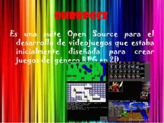 OHRRPGCE
Es una suite Open Source para el
  desarrollo de videojuegos que estaba
  inicialmente diseñada para crear
  juegos del género RPG en 2D.
 