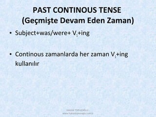 PAST CONTINOUS TENSE
(Geçmişte Devam Eden Zaman)
• Subject+was/were+ V1+ing
• Continous zamanlarda her zaman V1+ing
kullanılır
HAKAN TOPUZOĞLU -
www.hakantopuzoglu.com.tr
 