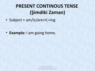 PRESENT CONTINOUS TENSE
(Şimdiki Zaman)
• Subject + am/is/are+V1+ing
• Example: I am going home.
HAKAN TOPUZOĞLU -
www.hakantopuzoglu.com.tr
 