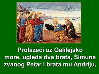 Prolazeći uz Galilejsko
more, ugleda dva brata, Šimuna
zvanog Petar i brata mu Andriju,

 
