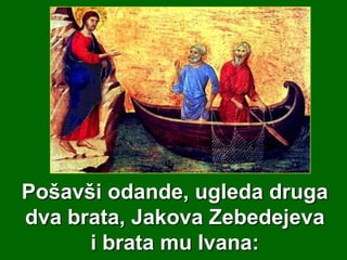 Pošavši odande, ugleda druga
dva brata, Jakova Zebedejeva
i brata mu Ivana:

 