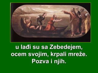 u lađi su sa Zebedejem,
ocem svojim, krpali mreže.
Pozva i njih.

 