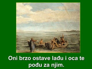 Oni brzo ostave lađu i oca te
pođu za njim.

 