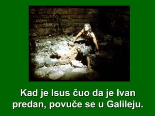 Kad je Isus čuo da je Ivan
predan, povuče se u Galileju.

 