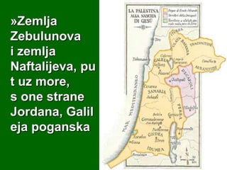 »Zemlja
Zebulunova
i zemlja
Naftalijeva, pu
t uz more,
s one strane
Jordana, Galil
eja poganska

 
