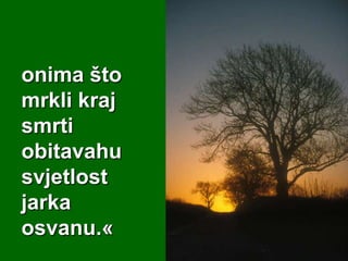 onima što
mrkli kraj
smrti
obitavahu
svjetlost
jarka
osvanu.«

 