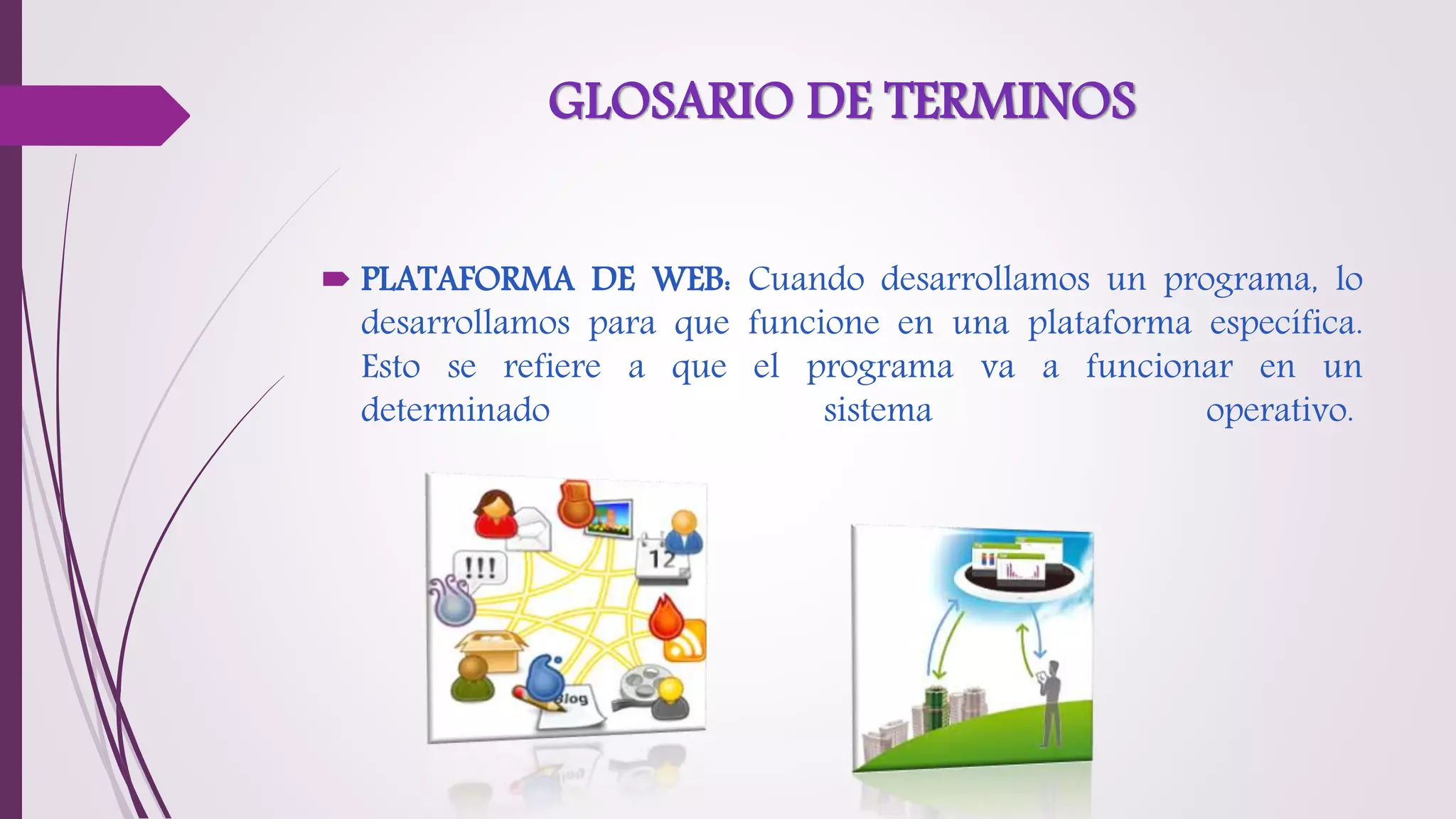 GLOSARIO DE TERMINOS
 PLATAFORMA DE WEB: Cuando desarrollamos un programa, lo
desarrollamos para que funcione en una plataforma específica.
Esto se refiere a que el programa va a funcionar en un
determinado sistema operativo.
 