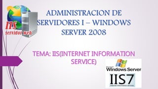 ADMINISTRACION DE
SERVIDORES I – WINDOWS
SERVER 2008
TEMA: IIS(INTERNET INFORMATION
SERVICE)
 