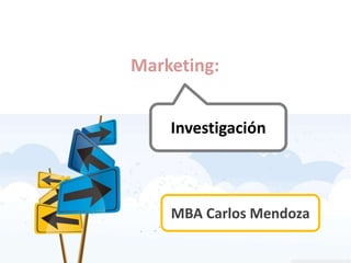 Marketing: Investigación MBA Carlos Mendoza 