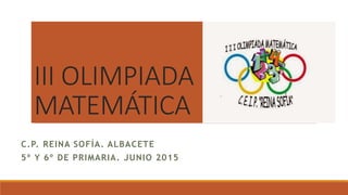 III OLIMPIADA
MATEMÁTICA
C.P. REINA SOFÍA. ALBACETE
5º Y 6º DE PRIMARIA. JUNIO 2015
 