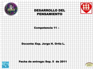 DESARROLLO DEL PENSAMIENTO Competencia 11 –  Docente: Esp. Jorge H. Ortiz L.  Fecha de entrega: Sep. 5  de 2011 