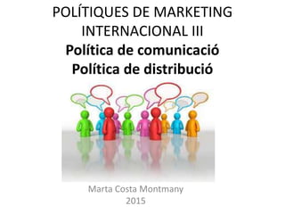 POLÍTIQUES DE MARKETING
INTERNACIONAL III
Política de comunicació
Política de distribució
Marta Costa Montmany
2015
 