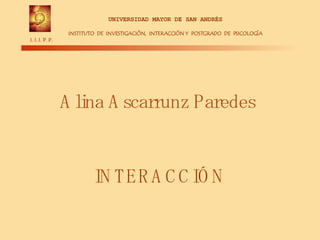 Alina Ascarrunz Paredes UNIVERSIDAD MAYOR DE SAN ANDRÉS INSTITUTO  DE  INVESTIGACIÓN,  INTERACCIÓN   Y  POSTGRADO  DE  PSICOLOGÍA I. I. I. P. P. INTERACCIÓN 