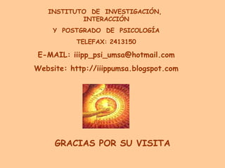 INSTITUTO  DE  INVESTIGACIÓN,  INTERACCIÓN Y  POSTGRADO  DE  PSICOLOGÍA TELEFAX: 2413150 E-MAIL: iiipp_psi_umsa@hotmail.com Website: http://iiippumsa.blogspot.com GRACIAS POR SU VISITA 