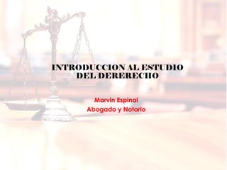 INTRODUCCION AL ESTUDIO
DEL DERERECHO
Marvin Espinal
Abogado y Notario
 