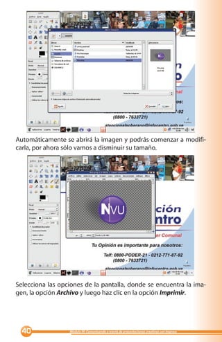 Automáticamente se abrirá la imagen y podrás comenzar a modifi-
carla, por ahora sólo vamos a disminuir su tamaño.




Selecciona las opciones de la pantalla, donde se encuentra la ima-
gen, la opción Archivo y luego haz clic en la opción Imprimir.




  0              Módulo III: Comunicando a través de presentaciones creativas con Impress
 