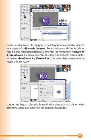 Como se observa en la imagen se desplegará una pantalla, selecci-
ona la pestaña Ajuste de Imagen. Podrás observar distintas celdas.
Para bajar la resolución deberás aumentar los número en Resolución
X y Resolución Y y para aumentar la resolución deberás disminuir los
números Resolución X y Resolución Y. Se recomienda mantener la
resolución en 72,00.




Luego que hayas colocado la resolución deseada haz clic en vista
preliminar, para que observes los cambios realizados.




              Módulo III: Comunicando a través de presentaciones creativas con Impress   
 