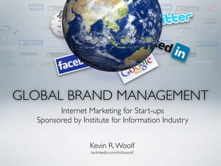 GLOBAL BRAND MANAGEMENT
        Internet Marketing for Start-ups
  Sponsored by Institute for Information Industry


                  Kevin R. Woolf
                  tw.linkedin.com/in/kwoolf
 