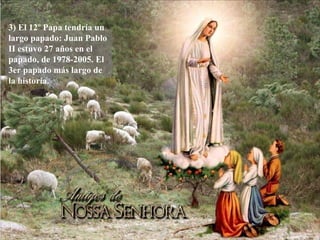 3) El 12º Papa tendría un largo papado: Juan Pablo II estuvo 27 años en el papado, de 1978-2005. El 3er papado m á s largo de la historia. 
