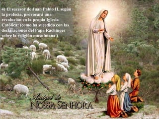 4) El sucesor de Juan Pablo II, según
la profecía, provocará una
revolución en la propia Iglesia
Católica: (como ha sucedido con las
declaraciones del Papa Rachinger
sobre la religión musulmana )
 