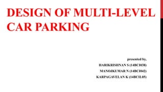DESIGN OF MULTI-LEVEL
CAR PARKING
presented by,
HARIKRISHNAN S (14BCI038)
MANOJKUMAR N (14BCI042)
KARPAGAVELAN K (14BCIL05)
 