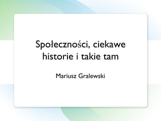 Społeczności, ciekawe historie i takie tam Mariusz Gralewski 