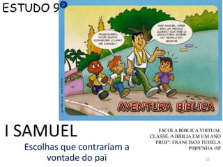 11
I SAMUEL
Escolhas que contrariam a
vontade do pai
ESCOLA BÍBLICA VIRTUAL
CLASSE: A BÍBLIA EM UM ANO
PROFº: FRANCISCO TUDELA
PIBPENHA -SP
ESTUDO 9
 