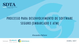 Realização
PROCESSO PARA DESENVOLVIMENTO DE SOFTWARE
SEGURO (EMBARCADO E ATM)
Alexandre Rafaini
III SDTA / 2017
 