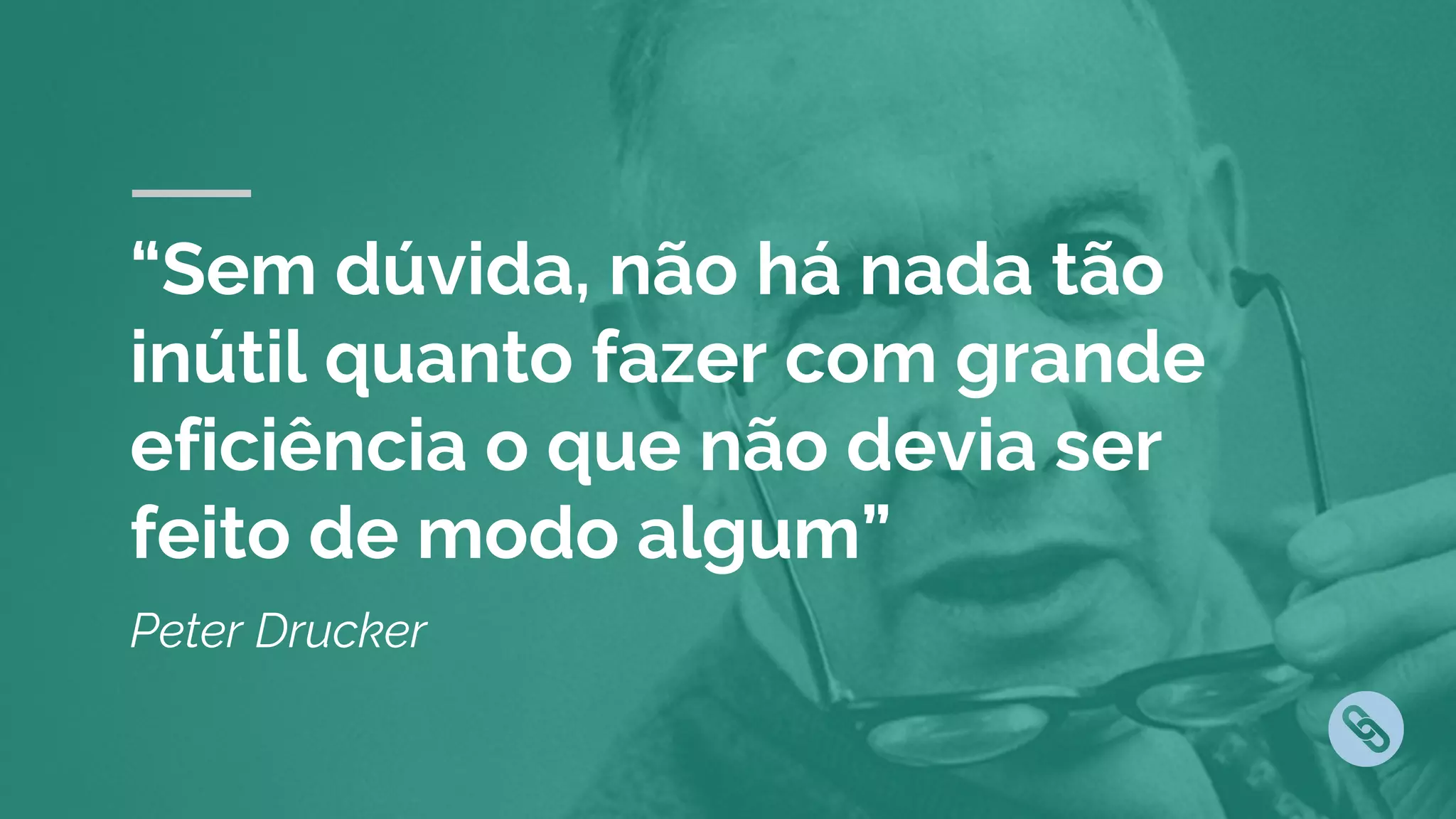 “Sem dúvida, não há nada tão
inútil quanto fazer com grande
eficiência o que não devia ser
feito de modo algum”
Peter Drucker
 