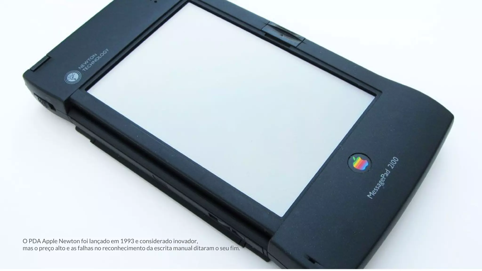 O PDA Apple Newton foi lançado em 1993 e considerado inovador,
mas o preço alto e as falhas no reconhecimento da escrita manual ditaram o seu fim.
 