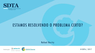 Realização
ESTAMOS RESOLVENDO O PROBLEMA CERTO?
Rafael Burity
III SDTA / 2017
 