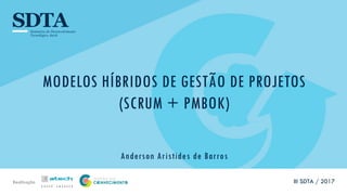 Realização
MODELOS HÍBRIDOS DE GESTÃO DE PROJETOS
(SCRUM + PMBOK)
Anderson Aristides de Barros
III SDTA / 2017
 