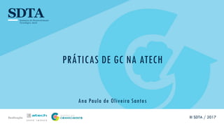 Realização
PRÁTICAS DE GC NA ATECH
Ana Paula de Oliveira Santos
III SDTA / 2017
 