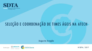 Realização
SELEÇÃO E COORDENAÇÃO DE TIMES ÁGEIS NA ATECH
Augusto Aragão
III SDTA / 2017
 