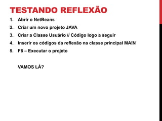 TESTANDO REFLEXÃO
1. Abrir o NetBeans
2. Criar um novo projeto JAVA
3. Criar a Classe Usuário // Código logo a seguir
4. Inserir os códigos da reflexão na classe principal MAIN
5. F6 – Executar o projeto


   VAMOS LÁ?
 