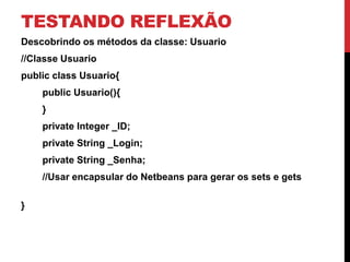 TESTANDO REFLEXÃO
Descobrindo os métodos da classe: Usuario
//Classe Usuario
public class Usuario{
    public Usuario(){
    }
    private Integer _ID;
    private String _Login;
    private String _Senha;
    //Usar encapsular do Netbeans para gerar os sets e gets

}
 